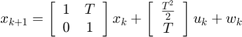 $$  x_{k+1} = \left[ \begin{array}{cc}    1 & T \\   0 & 1  \end{array}\right]
x_{k} + \left[\begin{array}{c}    \frac{T^{2}}{2} \\    T  \end{array}\right]
u_{k} + w_{k}$$